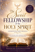 The Sweet Fellowship of the Holy Spirit: Experiencing God’s Presence Every Day